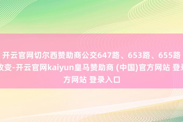 开云官网切尔西赞助商公交647路、653路、655路走向改变-开云官网kaiyun皇马赞助商 (中国)官方网站 登录入口