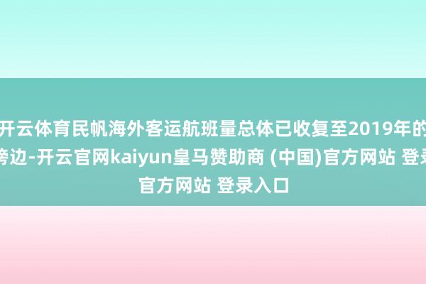 开云体育民帆海外客运航班量总体已收复至2019年的或然傍边-开云官网kaiyun皇马赞助商 (中国)官方网站 登录入口