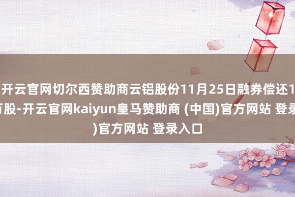 开云官网切尔西赞助商云铝股份11月25日融券偿还1.20万股-开云官网kaiyun皇马赞助商 (中国)官方网站 登录入口