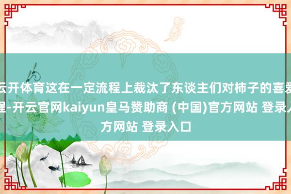 云开体育这在一定流程上裁汰了东谈主们对柿子的喜爱流程-开云官网kaiyun皇马赞助商 (中国)官方网站 登录入口