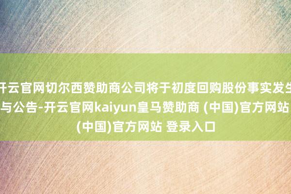 开云官网切尔西赞助商公司将于初度回购股份事实发生的次日赐与公告-开云官网kaiyun皇马赞助商 (中国)官方网站 登录入口