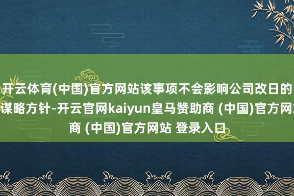 开云体育(中国)官方网站该事项不会影响公司改日的发展计策及谋略方针-开云官网kaiyun皇马赞助商 (中国)官方网站 登录入口