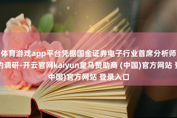 体育游戏app平台凭据国金证券电子行业首席分析师樊志远的调研-开云官网kaiyun皇马赞助商 (中国)官方网站 登录入口