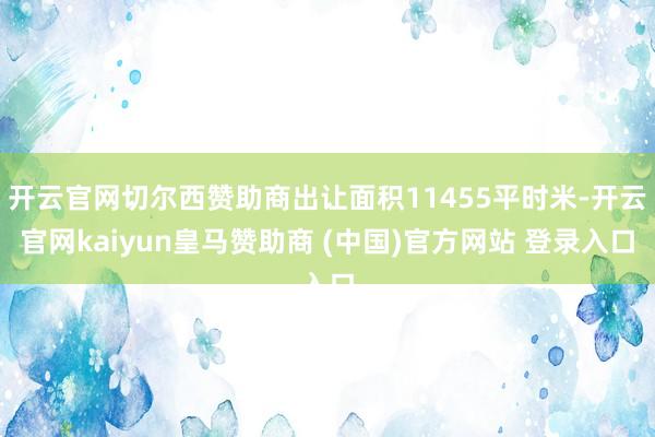 开云官网切尔西赞助商出让面积11455平时米-开云官网kaiyun皇马赞助商 (中国)官方网站 登录入口