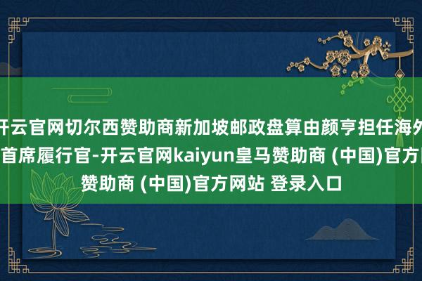 开云官网切尔西赞助商新加坡邮政盘算由颜亨担任海外业务部门代理首席履行官-开云官网kaiyun皇马赞助商 (中国)官方网站 登录入口