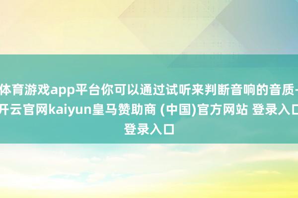 体育游戏app平台你可以通过试听来判断音响的音质-开云官网kaiyun皇马赞助商 (中国)官方网站 登录入口