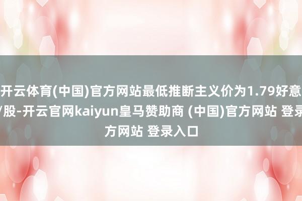 开云体育(中国)官方网站最低推断主义价为1.79好意思元/股-开云官网kaiyun皇马赞助商 (中国)官方网站 登录入口