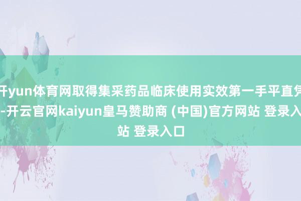 开yun体育网取得集采药品临床使用实效第一手平直凭据-开云官网kaiyun皇马赞助商 (中国)官方网站 登录入口