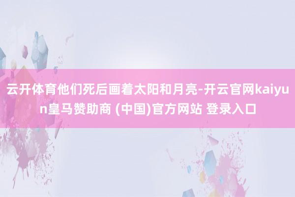 云开体育他们死后画着太阳和月亮-开云官网kaiyun皇马赞助商 (中国)官方网站 登录入口