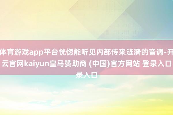 体育游戏app平台恍惚能听见内部传来涟漪的音调-开云官网kaiyun皇马赞助商 (中国)官方网站 登录入口